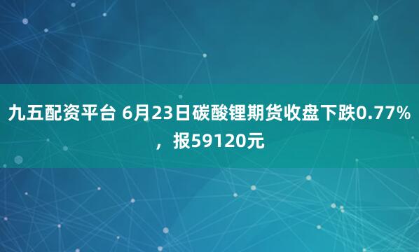 九五配资平台 6月23日碳酸锂期货收盘下跌0.77%,报59120元