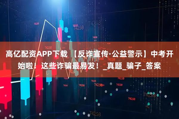 高亿配资APP下载 【反诈宣传·公益警示】中考开始啦！这些诈骗最易发！_真题_骗子_答案