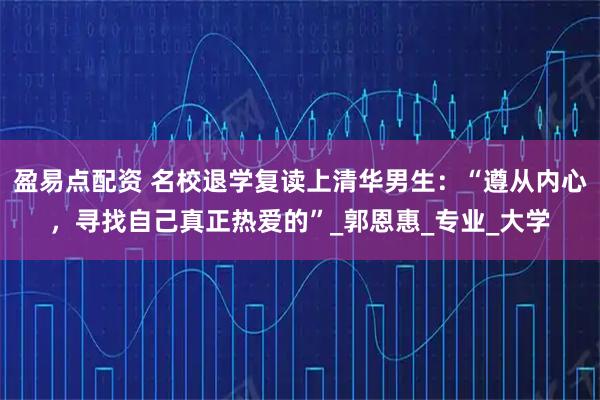 盈易点配资 名校退学复读上清华男生：“遵从内心，寻找自己真正热爱的”_郭恩惠_专业_大学