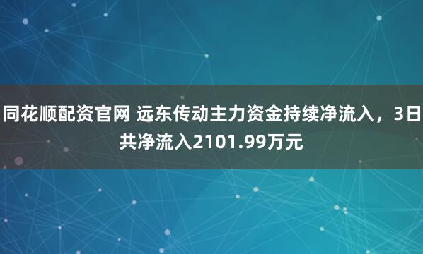 同花顺配资官网 远东传动主力资金持续净流入，3日共净流入2101.99万元