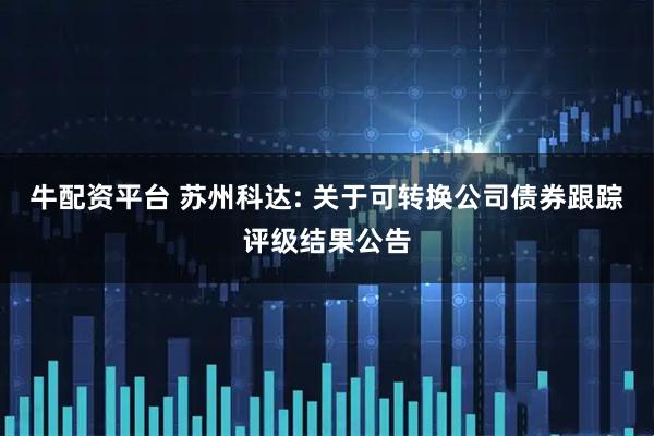 牛配资平台 苏州科达: 关于可转换公司债券跟踪评级结果公告