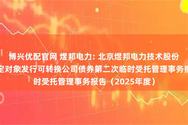 博兴优配官网 煜邦电力: 北京煜邦电力技术股份有限公司向不特定对象发行可转换公司债券第二次临时受托管理事务报告（2025年度）