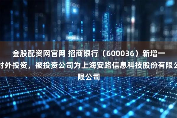 金股配资网官网 招商银行（600036）新增一起对外投资，被投资公司为上海安路信息科技股份有限公司