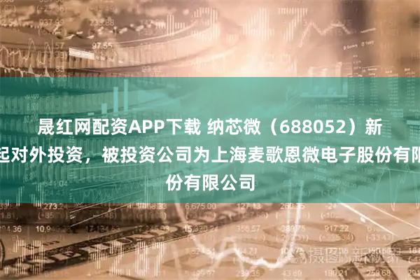 晟红网配资APP下载 纳芯微(688052)新增一起对外投资,被投资公司为上海麦歌恩微电子股份有限公司