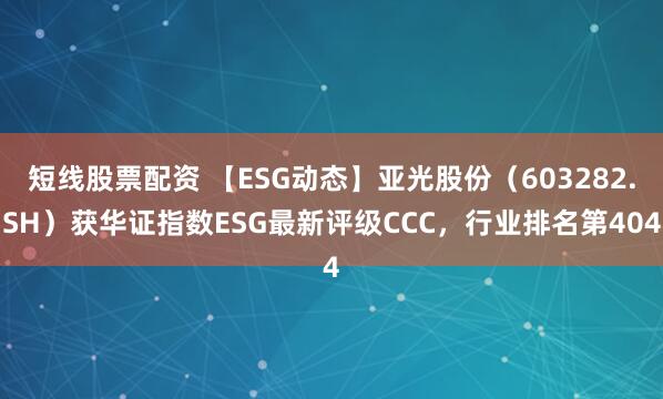 短线股票配资 【ESG动态】亚光股份(603282.SH)获华证指数ESG最新评级CCC,行业排名第404