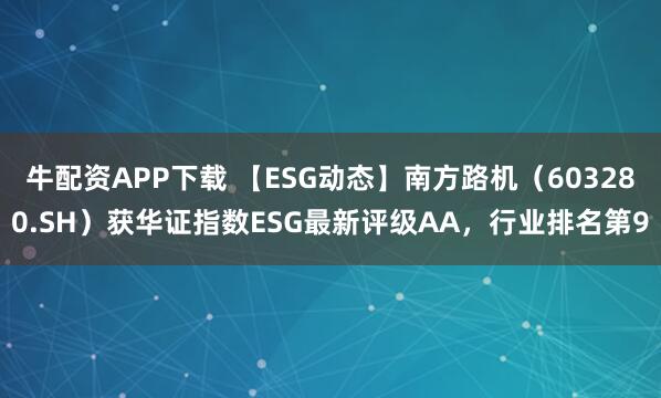 牛配资APP下载 【ESG动态】南方路机（603280.SH）获华证指数ESG最新评级AA，行业排名第9