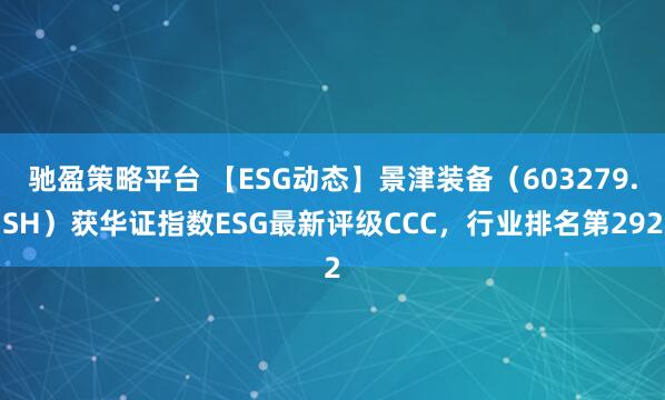 驰盈策略平台 【ESG动态】景津装备(603279.SH)获华证指数ESG最新评级CCC,行业排名第292