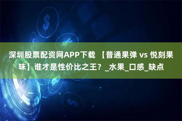 深圳股票配资网APP下载 【普通果弹 vs 悦刻果味】谁才是性价比之王?_水果_口感_缺点