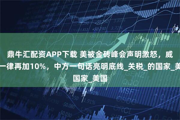 鼎牛汇配资APP下载 美被金砖峰会声明激怒，威胁一律再加10%，中方一句话亮明底线_关税_的国家_美国