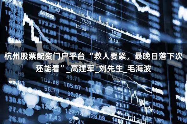 杭州股票配资门户平台 “救人要紧，最晚日落下次还能看”_高建军_刘先生_毛海波