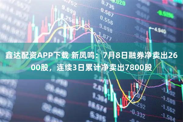 鑫达配资APP下载 新凤鸣:7月8日融券净卖出2600股,连续3日累计净卖出7800股