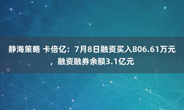 静海策略 卡倍亿：7月8日融资买入806.61万元，融资融券余额3.1亿元