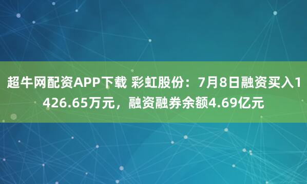 超牛网配资APP下载 彩虹股份:7月8日融资买入1426.65万元,融资融券余额4.69亿元
