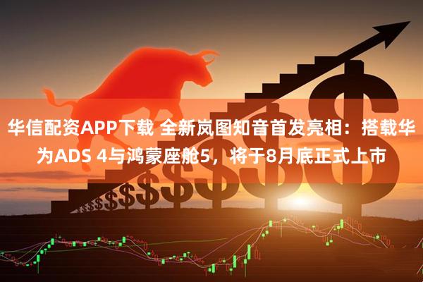 华信配资APP下载 全新岚图知音首发亮相：搭载华为ADS 4与鸿蒙座舱5，将于8月底正式上市