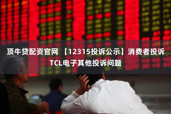 顶牛贷配资官网 【12315投诉公示】消费者投诉TCL电子其他投诉问题