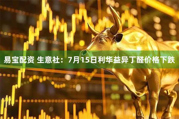 易宝配资 生意社:7月15日利华益异丁醛价格下跌
