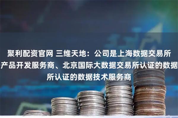 聚利配资官网 三维天地：公司是上海数据交易所认证的数据产品开发服务商、北京国际大数据交易所认证的数据技术服务商
