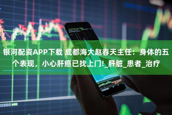银河配资APP下载 成都海大赵春天主任:身体的五个表现,小心肝癌已找上门!_肝脏_患者_治疗