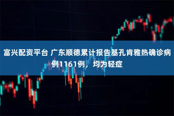 富兴配资平台 广东顺德累计报告基孔肯雅热确诊病例1161例，均为轻症