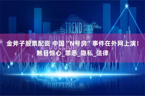 金斧子股票配资 中国“N号房”事件在外网上演！触目惊心_罪恶_隐私_法律