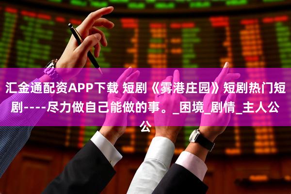 汇金通配资APP下载 短剧《雾港庄园》短剧热门短剧----尽力做自己能做的事。_困境_剧情_主人公