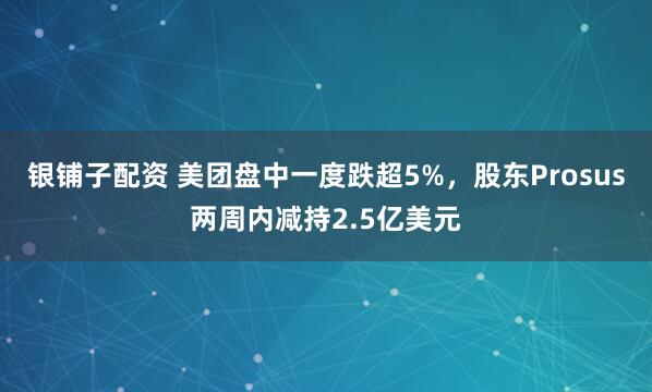 银铺子配资 美团盘中一度跌超5%，股东Prosus两周内减持2.5亿美元