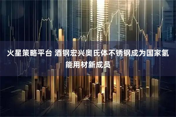 火星策略平台 酒钢宏兴奥氏体不锈钢成为国家氢能用材新成员