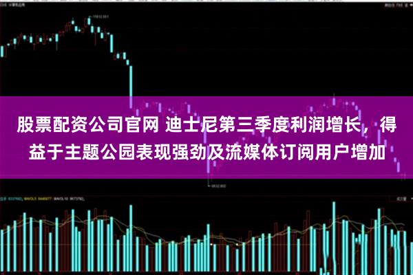 股票配资公司官网 迪士尼第三季度利润增长，得益于主题公园表现强劲及流媒体订阅用户增加