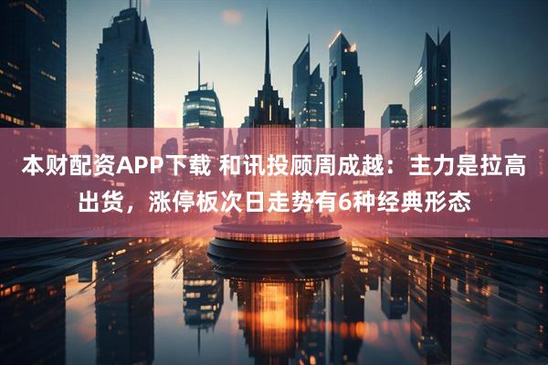 本财配资APP下载 和讯投顾周成越：主力是拉高出货，涨停板次日走势有6种经典形态