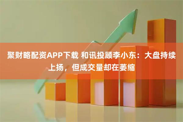 聚财略配资APP下载 和讯投顾李小东：大盘持续上扬，但成交量却在萎缩