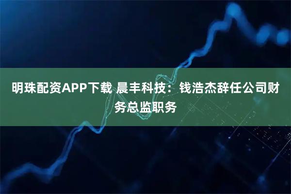 明珠配资APP下载 晨丰科技：钱浩杰辞任公司财务总监职务