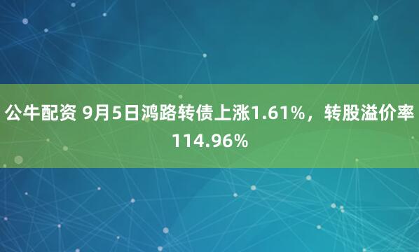 公牛配资 9月5日鸿路转债上涨1.61%，转股溢价率114.96%