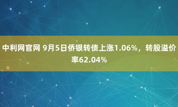 中利网官网 9月5日侨银转债上涨1.06%，转股溢价率62.04%