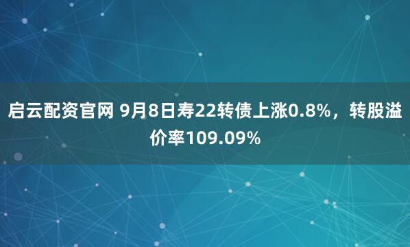 启云配资官网 9月8日寿22转债上涨0.8%，转股溢价率109.09%
