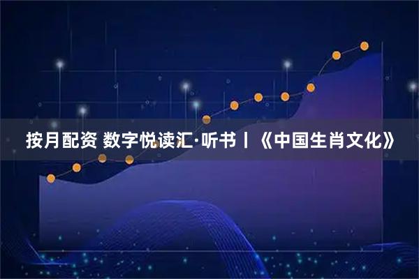 按月配资 数字悦读汇·听书丨《中国生肖文化》