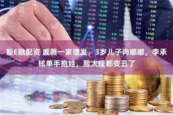 股E融配资 戚薇一家理发,3岁儿子肉嘟嘟,李承铉单手抱娃,脸太瘦都变丑了