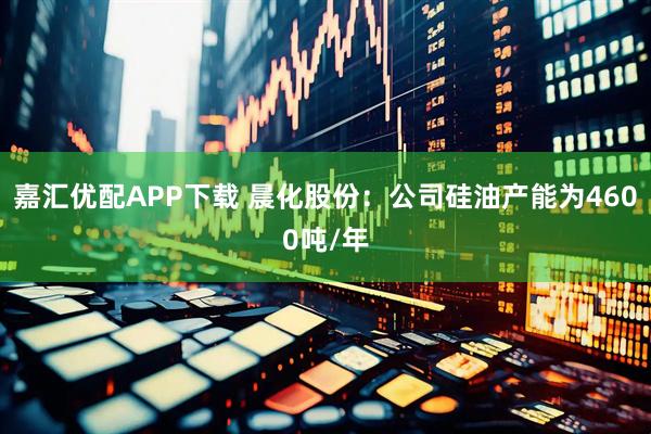 嘉汇优配APP下载 晨化股份：公司硅油产能为4600吨/年