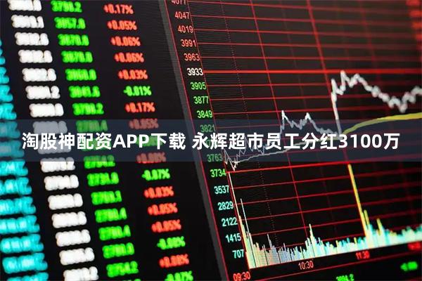 淘股神配资APP下载 永辉超市员工分红3100万