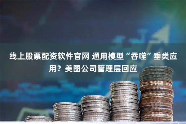 线上股票配资软件官网 通用模型“吞噬”垂类应用?美图公司管理层回应