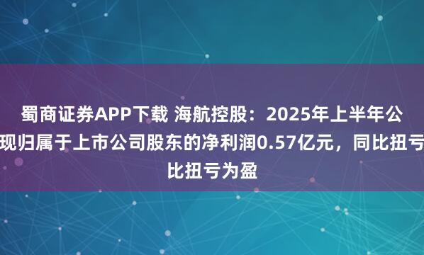 蜀商证券APP下载 海航控股：2025年上半年公司实现归属于上市公司股东的净利润0.57亿元，同比扭亏为盈