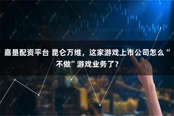 嘉垦配资平台 昆仑万维,这家游戏上市公司怎么“不做”游戏业务了?