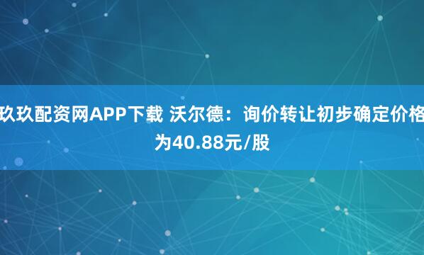玖玖配资网APP下载 沃尔德：询价转让初步确定价格为40.88元/股