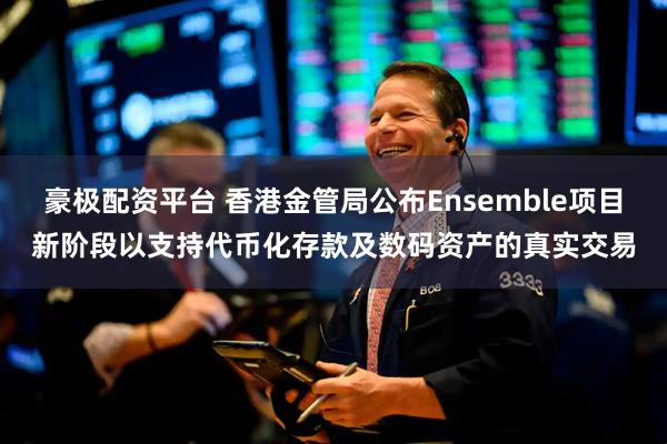 豪极配资平台 香港金管局公布Ensemble项目新阶段以支持代币化存款及数码资产的真实交易