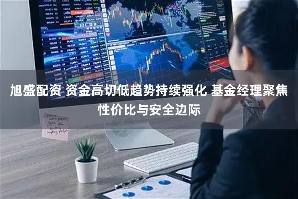旭盛配资 资金高切低趋势持续强化 基金经理聚焦性价比与安全边际