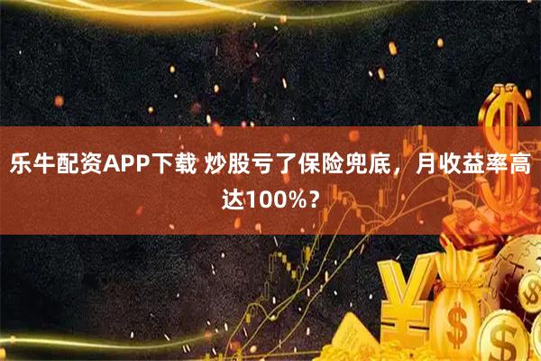 乐牛配资APP下载 炒股亏了保险兜底，月收益率高达100%？