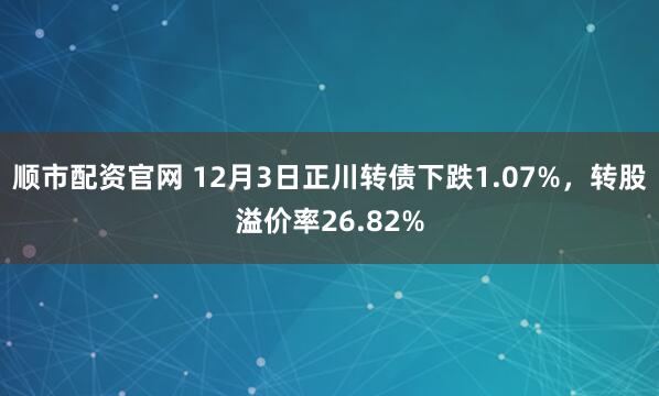 顺市配资官网 12月3日正川转债下跌1.07%，转股溢价率26.82%