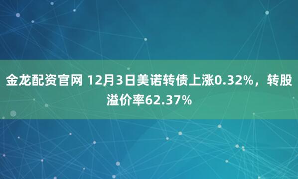 金龙配资官网 12月3日美诺转债上涨0.32%，转股溢价率62.37%