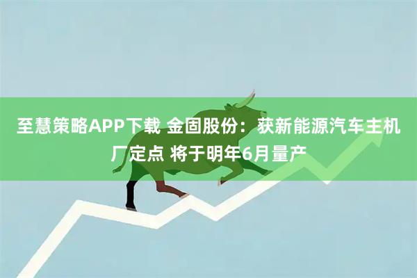 至慧策略APP下载 金固股份：获新能源汽车主机厂定点 将于明年6月量产