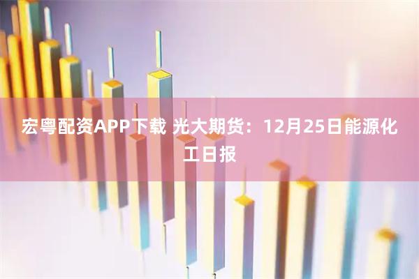 宏粤配资APP下载 光大期货：12月25日能源化工日报