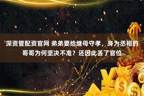 深资管配资官网 弟弟要给继母守孝，身为丞相的哥哥为何坚决不准？还因此丢了官位